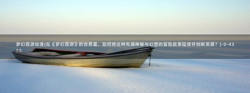 动漫美女视频：梦幻西游动漫(在《梦幻西游》的世界里，如何将这种充满神秘与幻想的冒险故事延续并创新发展